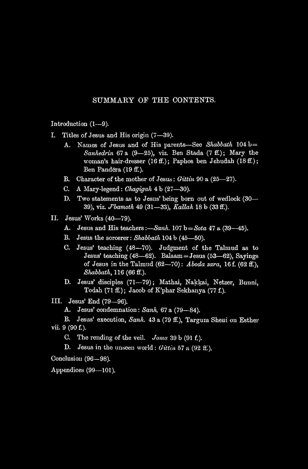 SUMMARY OF THE CONTENTS. Introduction (1 9). I. Titles of Jesus and His origin (7 39). A. Names of Jesus and of His parents See S/mbbath 104 b= San/iedrin 67 a (9 25), viz.