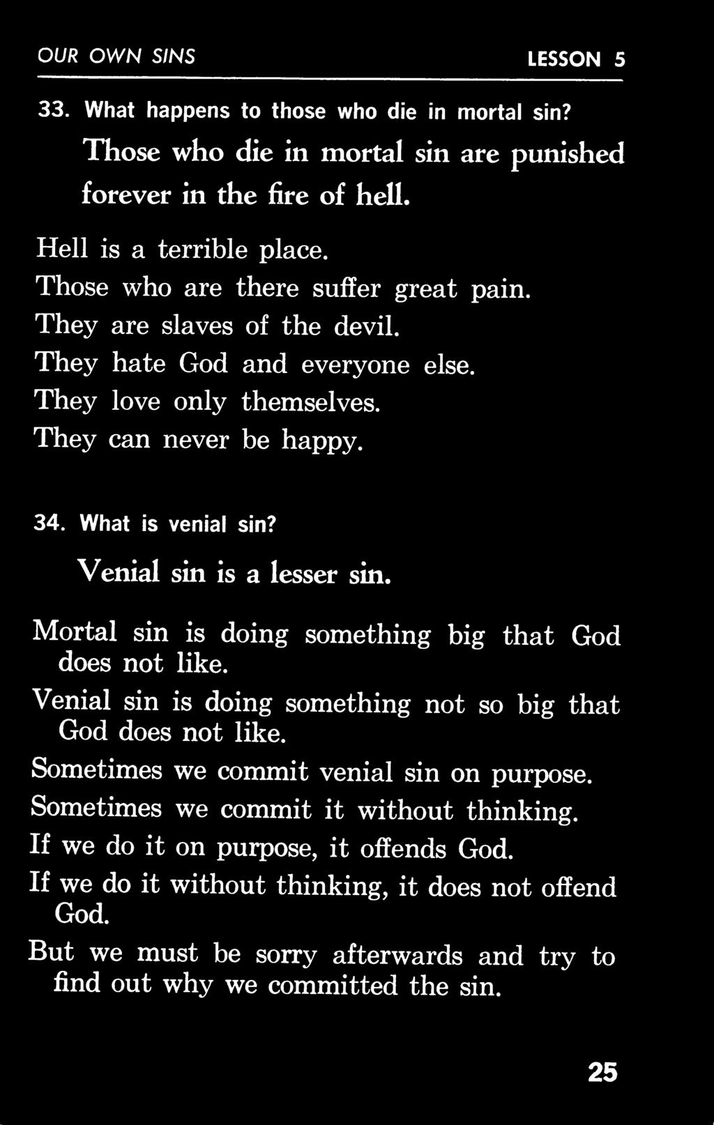 OUR OWN SINS LESSON 5 33. What happens to those who die in mortal sin? Those who die in mortal sin are punished forever in the fire of hell. Hell is a terrible place.