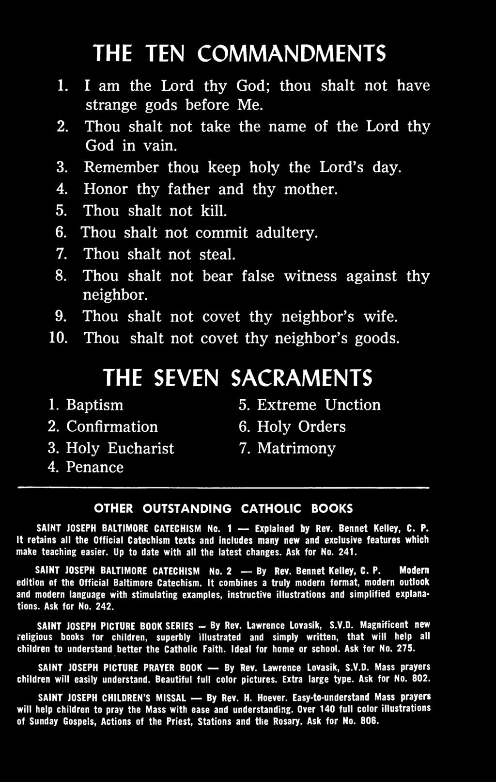 Thou shalt not covet thy neighbor s wife. 10. Thou shalt not covet thy neighbor s goods. THE SEVEN SACRAMENTS 1. Baptism 2. Confirmation 3. Holy Eucharist 4. Penance 5. Extreme Unction 6.