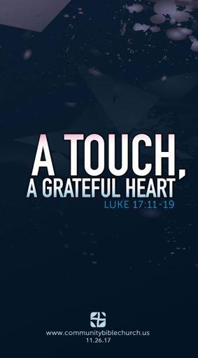 The Need of a Touch (11, 12) A Touch, A GrATeful heart luke 17:11-19 P disease S disease S disease H disease The Encounter of a Touch (13, 14) P to Jesus R from Jesus C from Jesus Community Bible