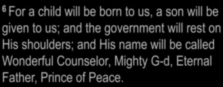 Isaiah 9:6-7 6 For a child will be born to us, a son will be given to us; and the government will rest on His shoulders; and His name will be