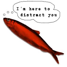 Red Herring When someone diverts the attention away from the topic to a new topic to throw you