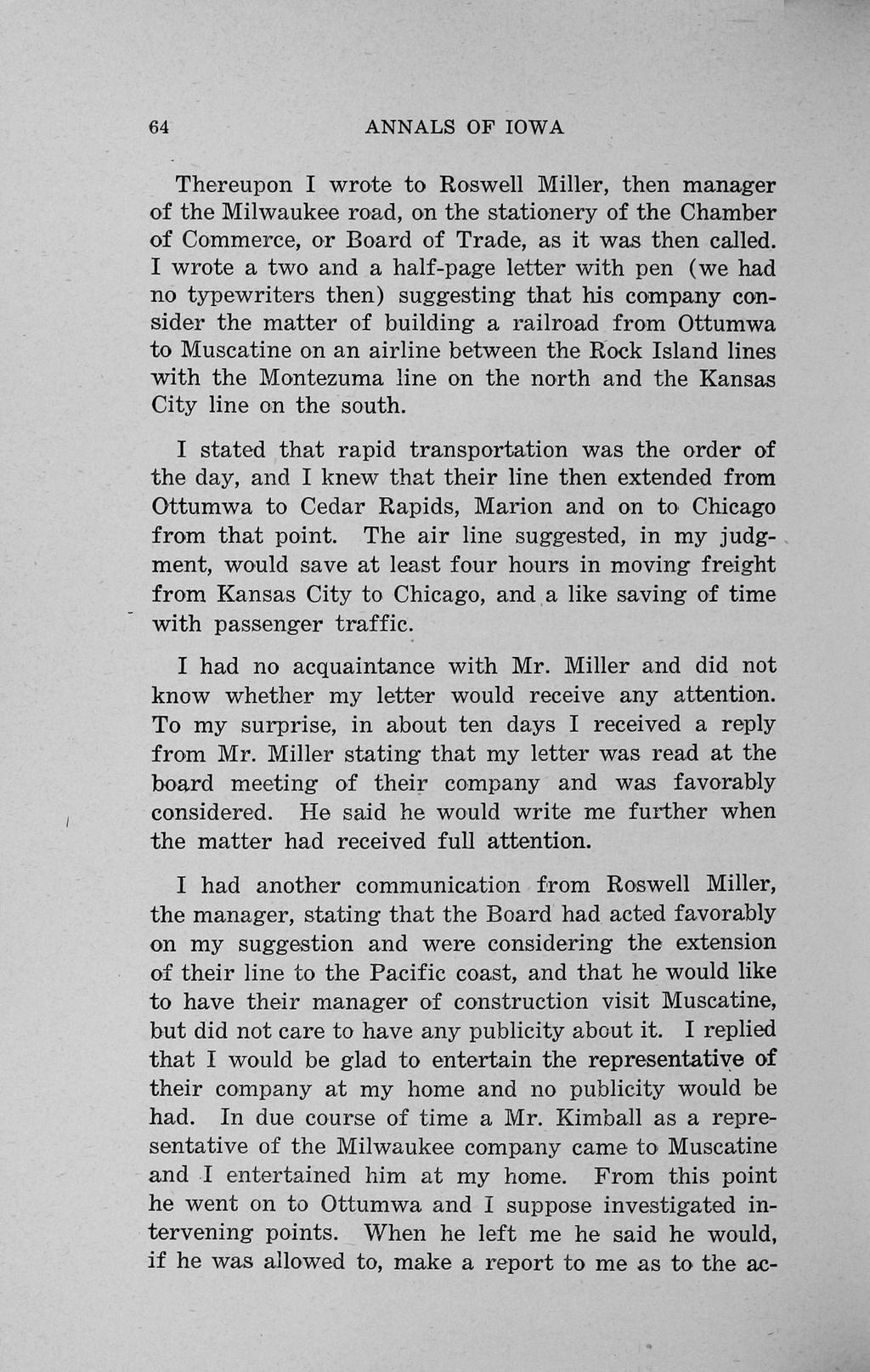 64 ANNALS OF IOWA Thereupon I wrote to Roswell Miller, then manager of the Milwaukee road, on the stationery of the Chamber of Commerce, or Board of Trade, as it was then called.