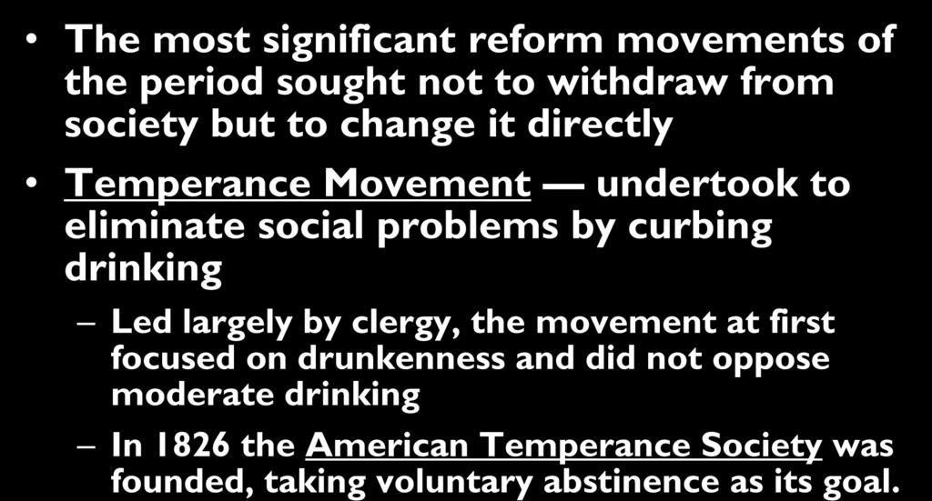 Temperance Movement The most significant reform movements of the period sought not to withdraw from society but to change it directly Temperance Movement undertook to eliminate social problems by
