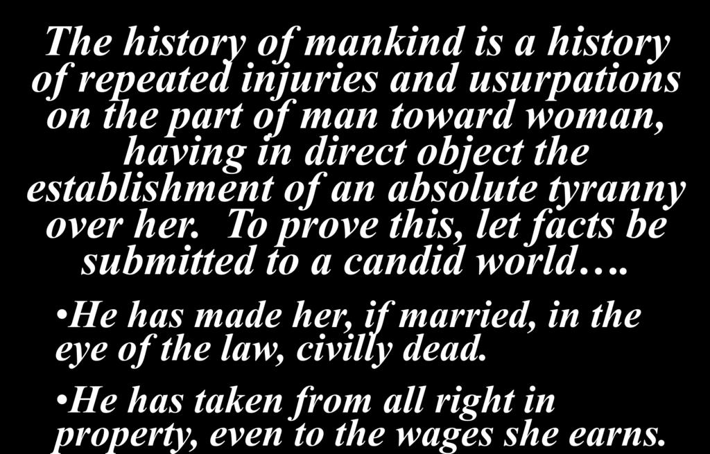 The history of mankind is a history of repeated injuries and usurpations on the part of man toward woman, having in direct object the establishment of an absolute tyranny over her.