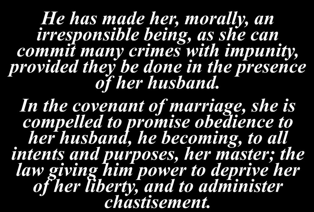 He has made her, morally, an irresponsible being, as she can commit many crimes with impunity, provided they be done in the presence of her husband.