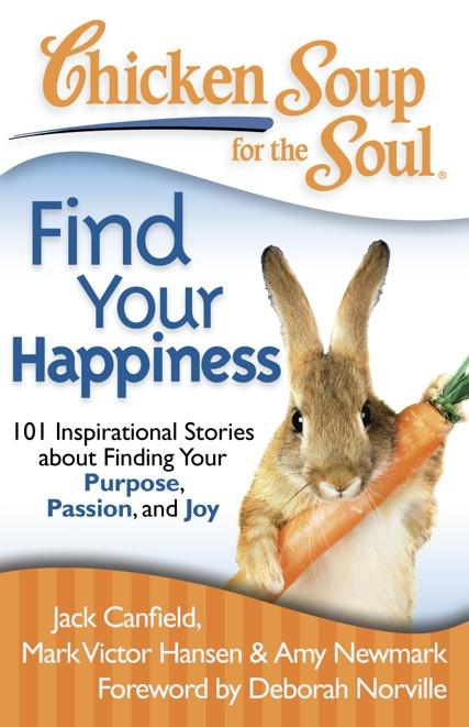 Find Your Happiness 101 Inspirational Stories about Finding Your Purpose, Passion, and Joy Jack Canfield, Mark Victor Hansen & Amy Newmark; Foreword by Deborah Norville What makes you happy?