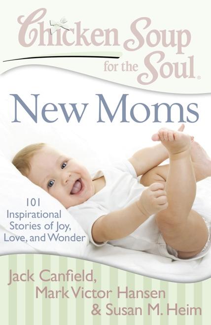 New Moms 101 Inspirational Stories of Joy, Love, and Wonder Jack Canfield, Mark Victor Hansen & Susan M. Heim Becoming a mom is the most amazing event.