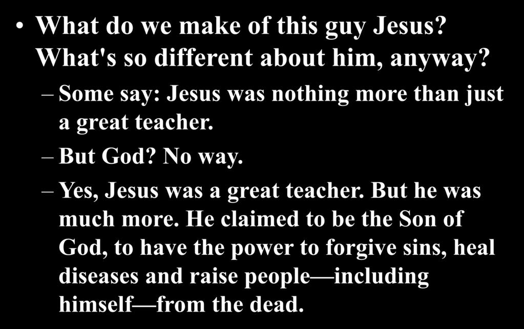 What do we make of this guy Jesus? What's so different about him, anyway? Some say: Jesus was nothing more than just a great teacher. But God? No way.