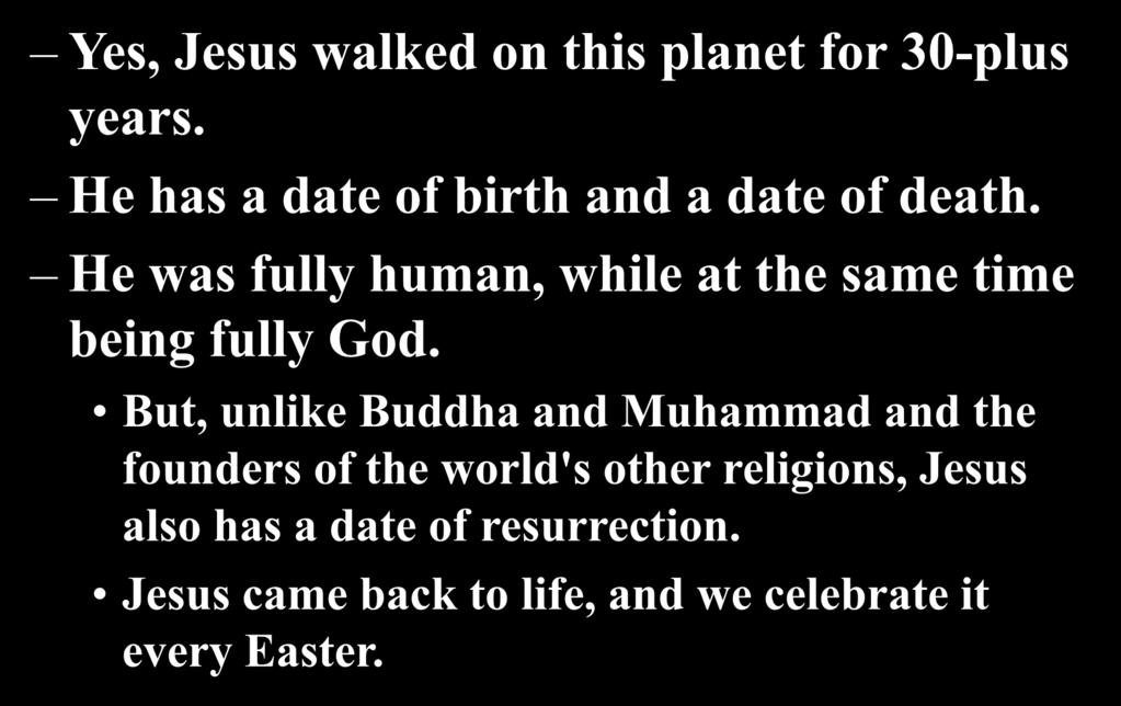 Yes, Jesus walked on this planet for 30-plus years. He has a date of birth and a date of death. He was fully human, while at the same time being fully God.
