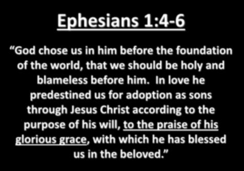 Ephesians 1:4-6 God chose us in him before the foundation of the world, that we should be holy and blameless before him.