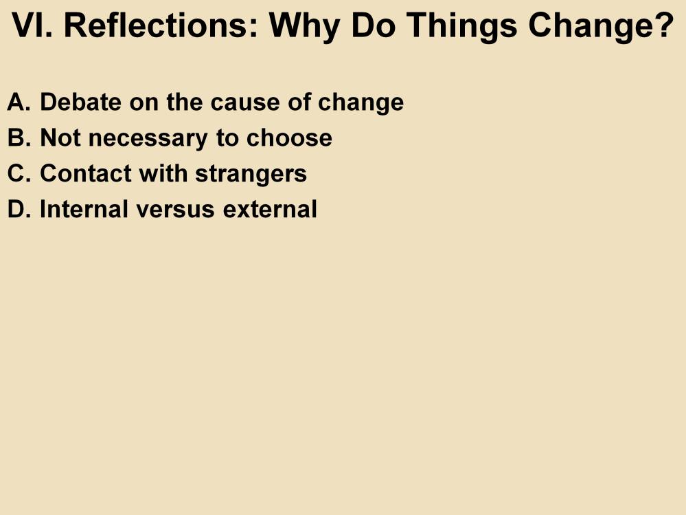 VI. Reflections: Why Do Things Change? A. Debate on the cause of change: This is central to what historians do. B. Not necessary to choose: Often it is a combination of factors. C. Contact with strangers: World historians emphasize external contact as a key factor.