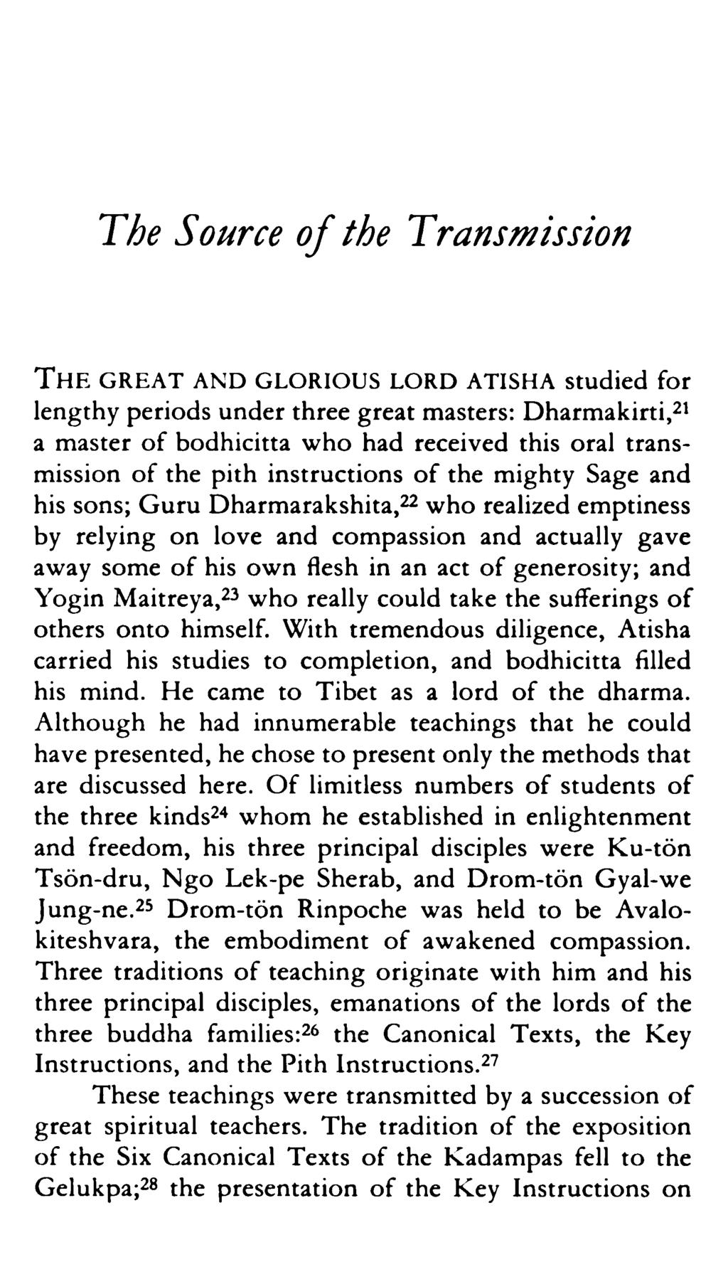 The Source of the Transmission THE GREAT AND GLORIOUS LORD A TISHA studied for lengthy periods under three great masters: Dharmakirti,21 a master of bodhicitta who had received this oral transmission