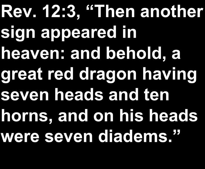 Rev. 12:3, Then another sign appeared in heaven: and behold, a great red dragon having seven heads and ten horns, and on his heads were seven diadems. Seven heads w/ seven diadems Ten horns Rev.