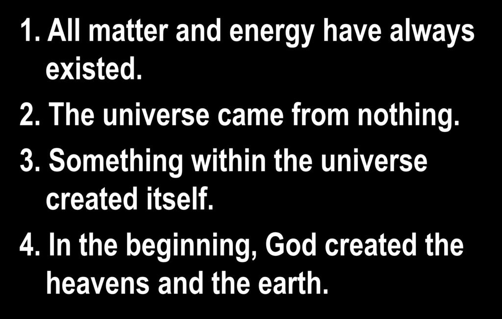 Four possibilities: 1. All matter and energy have always existed. 2. The universe came from nothing. 3.