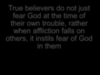 True believers do not just fear God at the time of their own trouble, rather when affliction falls on others, it instils fear of God in them