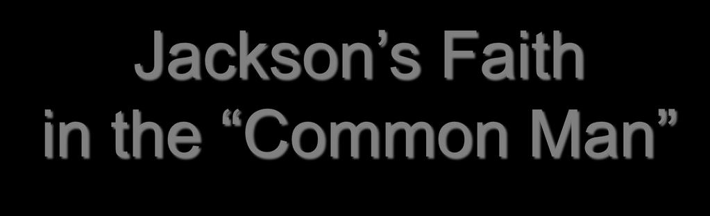 Jackson s Faith in the Common Man 3 Intense distrust of Eastern establishment, monopolies, & special privilege.