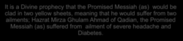 It is a Divine prophecy that the Promised Messiah (as) would be clad in two yellow sheets, meaning that he would suffer from two ailments; Hazrat Mirza Ghulam Ahmad of Qadian, the Promised Messiah