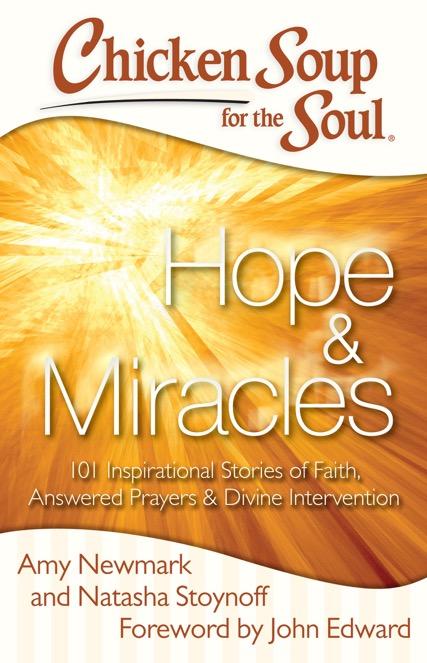 Hope & Miracles 101 Inspirational Stories of Faith, Answered Prayers & Divine Intervention Amy Newmark and Natasha Stoynoff; Foreword by John Edward Good things do happen to good people!