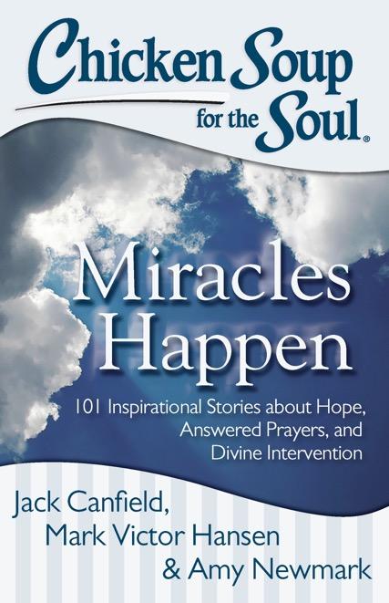 Miracles Happen 101 Inspirational Stories about Hope, Answered Prayers, and Divine Intervention Jack Canfield, Mark Victor Hansen & Amy Newmark 2/4/2014 Miracles happen every day!