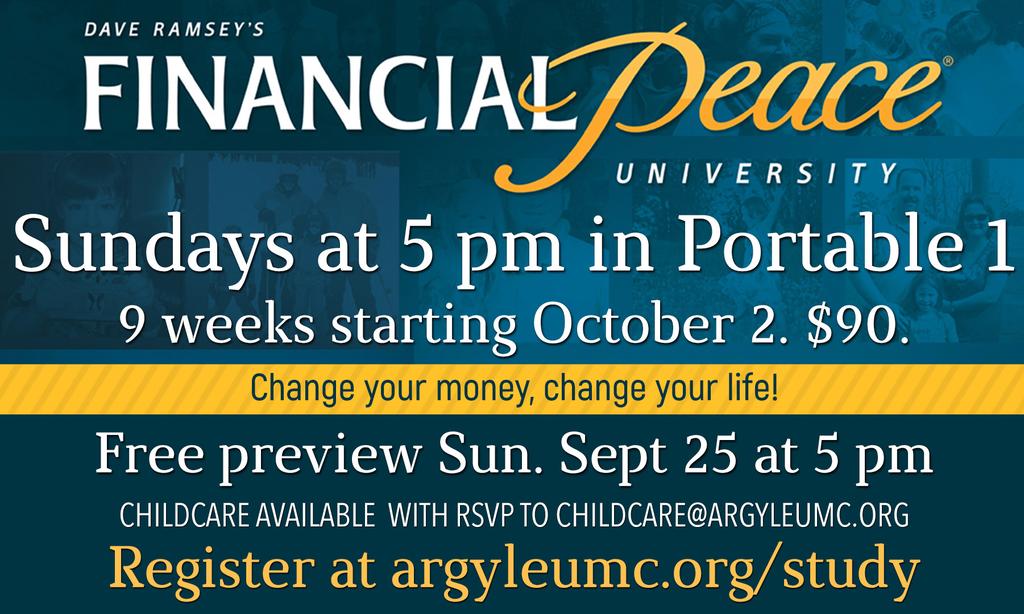 Adult Ministry OCTOBER 6 Register at argyleumc.org/study FINANCIAL PEACE UNIVERSITY Sundays starting Oct. 2 at 5 pm in Portable 1. We all need a plan for our money.
