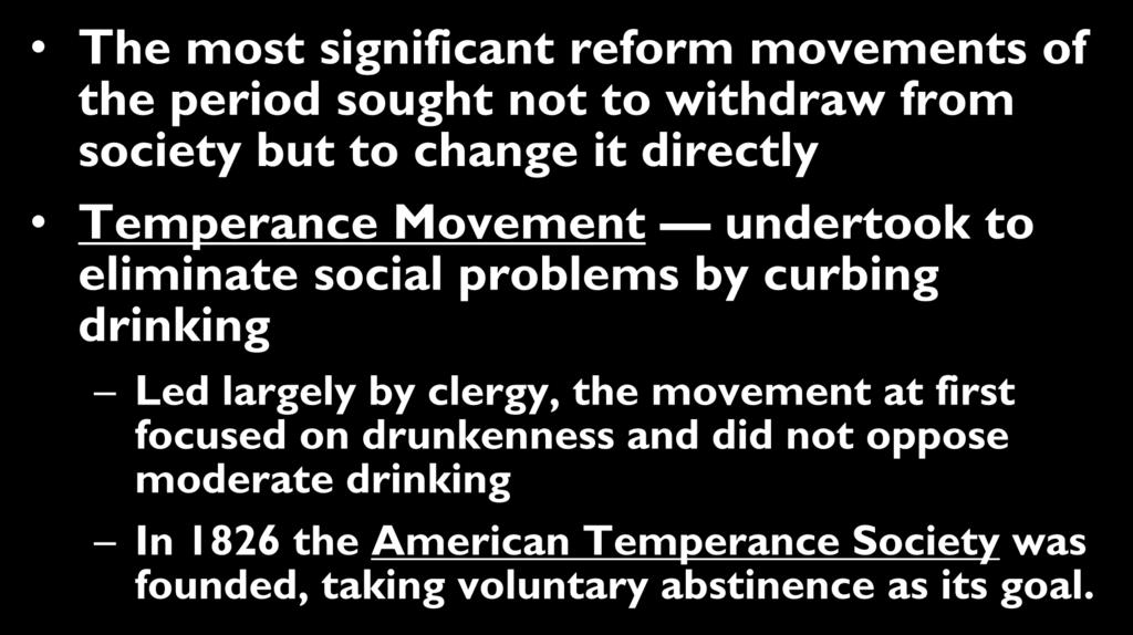 Temperance Movement The most significant reform movements of the period sought not to withdraw from society but to change it directly Temperance Movement undertook to eliminate social problems by