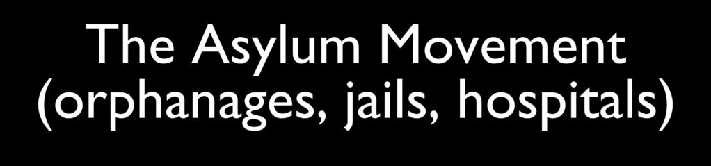 The Asylum Movement (orphanages, jails,