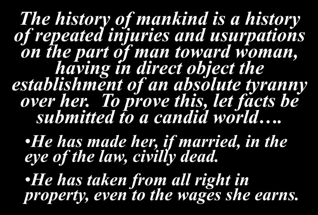 The history of mankind is a history of repeated injuries and usurpations on the part of man toward woman, having in direct object the establishment of an absolute tyranny over her.