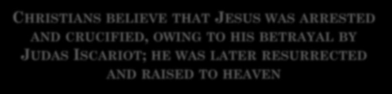 CHRISTIANS BELIEVE THAT JESUS WAS ARRESTED AND CRUCIFIED, OWING TO HIS BETRAYAL BY JUDAS ISCARIOT; HE WAS LATER