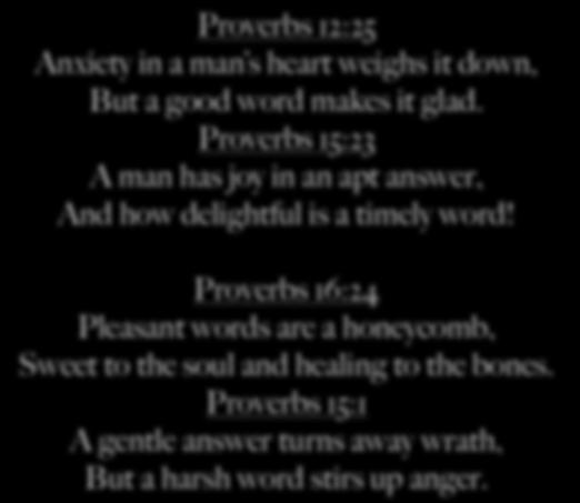 Proverbs 12:25 Anxiety in a man s heart weighs it down, But a good word makes it glad. Proverbs 15:23 A man has joy in an apt answer, And how delightful is a timely word!
