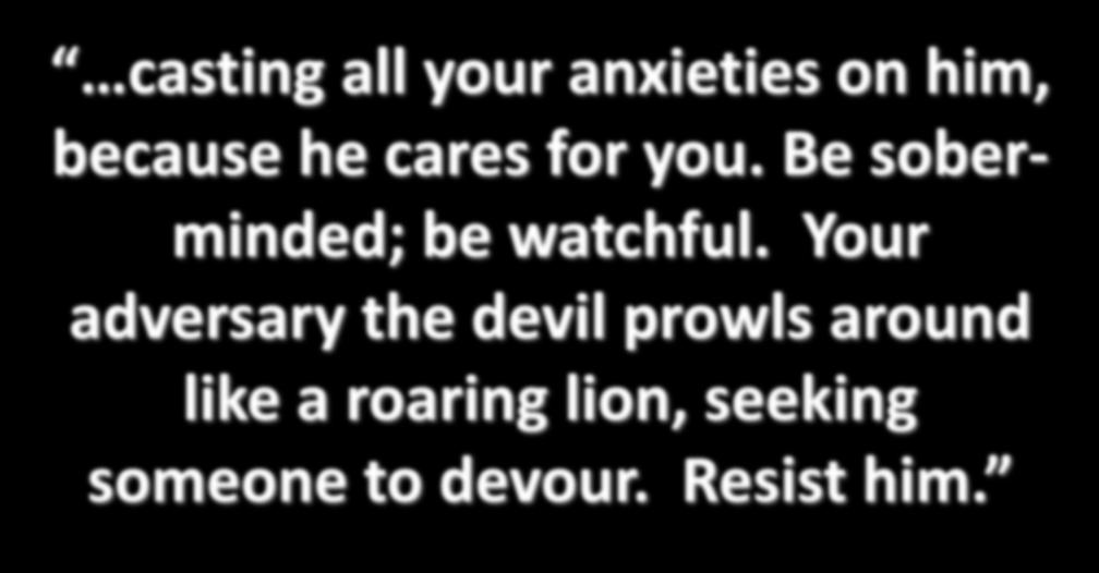 casting all your anxieties on him, because he cares for you. Be soberminded; be watchful.