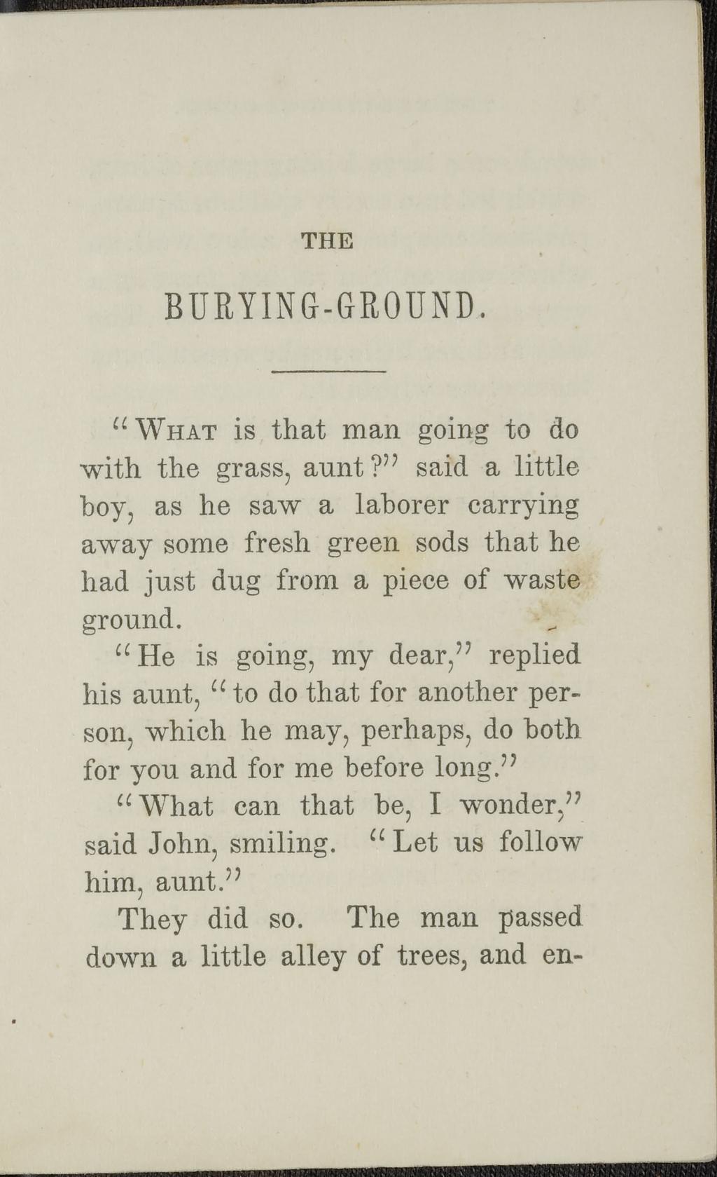 THE BURYING-GROUND. W HAT is that man going to do with the grass, aunt? said a little boy, as he saw a laborer carrying away some fresh green sods that he had just dug from a piece of waste ground.