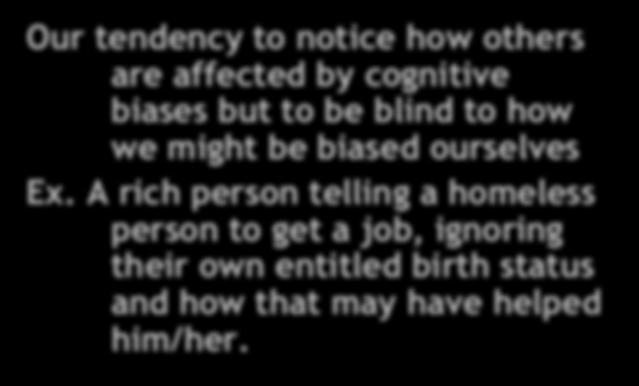 Denying having a type Bias Blind Spot 2 Our tendency to notice how others are affected by cognitive biases but to be blind to how we might be biased