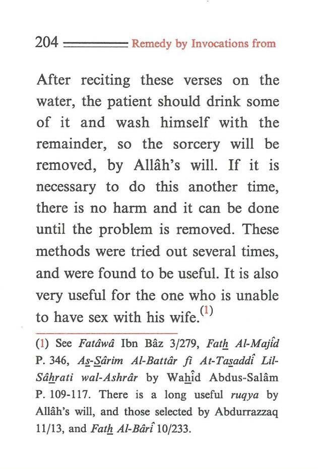 204 ==== Remedy by Invocations from After reciting these verses on the water, the patient should drink some of it and wash himself with the remainder, so the sorcery will be removed, by Allah's will.