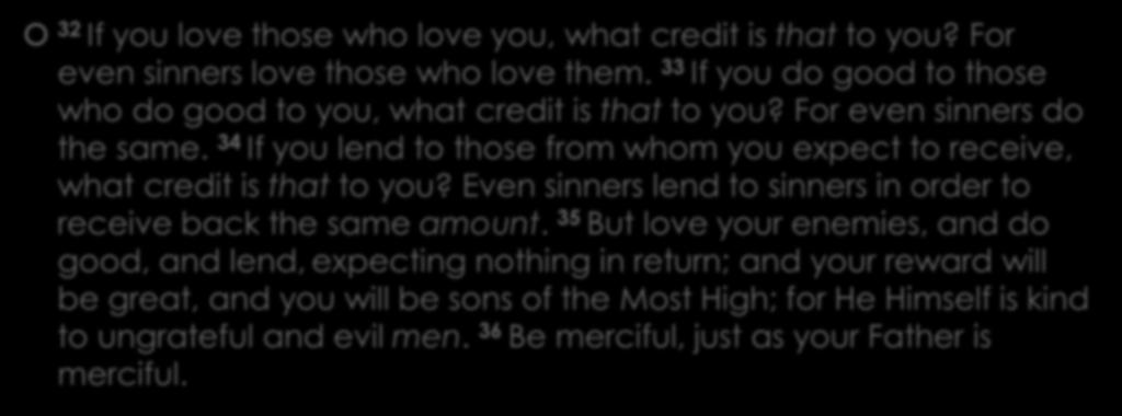 Luke 6:32-36 32 If you love those who love you, what credit is that to you? For even sinners love those who love them. 33 If you do good to those who do good to you, what credit is that to you?