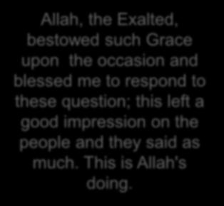 Allah, the Exalted, bestowed such Grace upon the occasion and blessed me to respond to these question; this left a good impression on the people and they said as much.