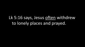 Lk 5:16 says, Jesus often withdrew to lonely places and prayed. pray, and spent the night praying to God.