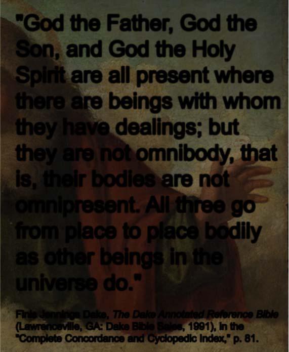"God the Father, God the Son, and God the Holy Spirit are all present where there are beings with whom they have dealings; but they are not omnibody, that is, their bodies are not omnipresent.