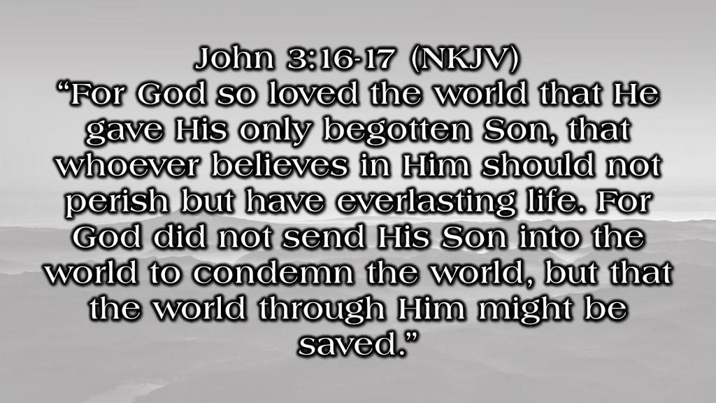 John 3:16-17 (NKJV) For God so loved the world that He gave His only begotten Son, that whoever believes in Him should not perish but