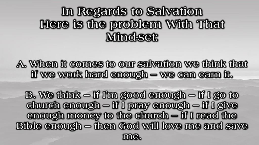 In Regards to Salvation Here is the problem With That Mind-set: A. When it comes to our salvation we think that if we work hard enough we can earn it. B.