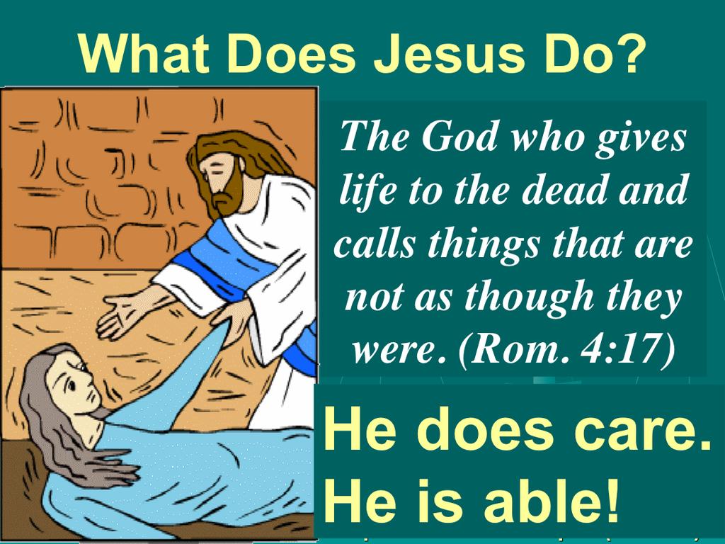 He raises Jairus daughter from the dead. He gives life to the dead and calls things that are not as though they were. Hallelujah! What a Savior!