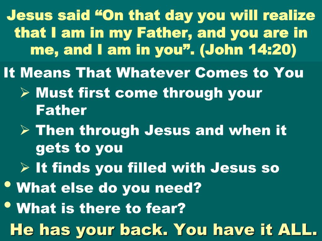 This is a fantastic truth that really sums up the Christian life. Jesus is in the Father and you are in Jesus and He is in you. That s what salvation is!