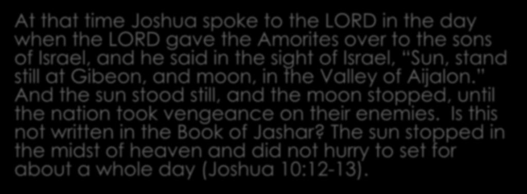 Sun Stood Still (11) At that time Joshua spoke to the LORD in the day when the LORD gave the Amorites over to the sons of Israel, and he said in the sight of Israel, Sun, stand still at Gibeon, and