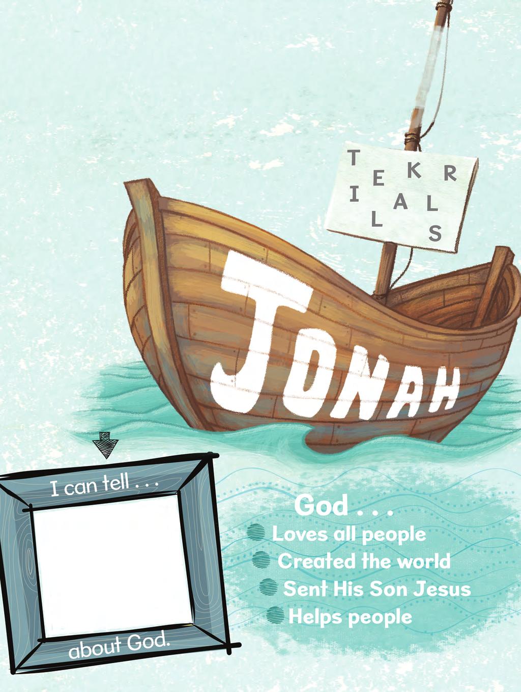 SPECIAL FOCUS Jonah Tell About God LIFE VERSE I will do what the Bible says. PSALM 119:44 God wanted Jonah to tell other people about Him. Jonah chose to run away from God.