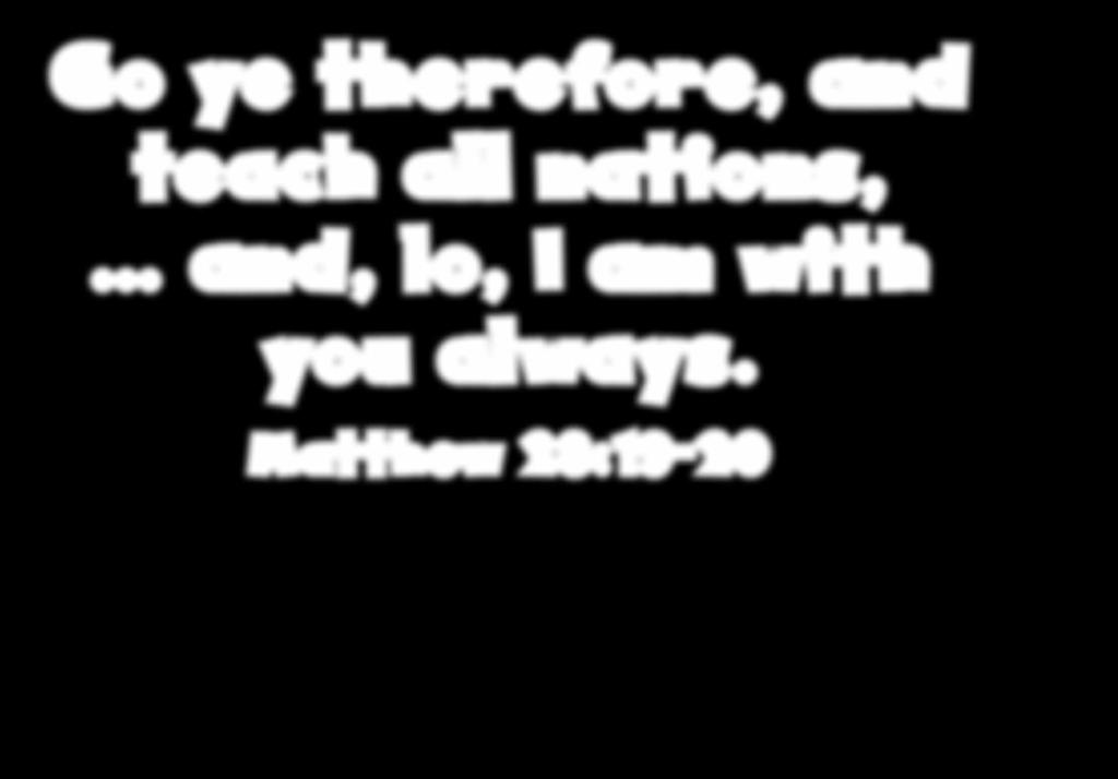 Go ye therefore, and teach all nations, and, lo, I am with you