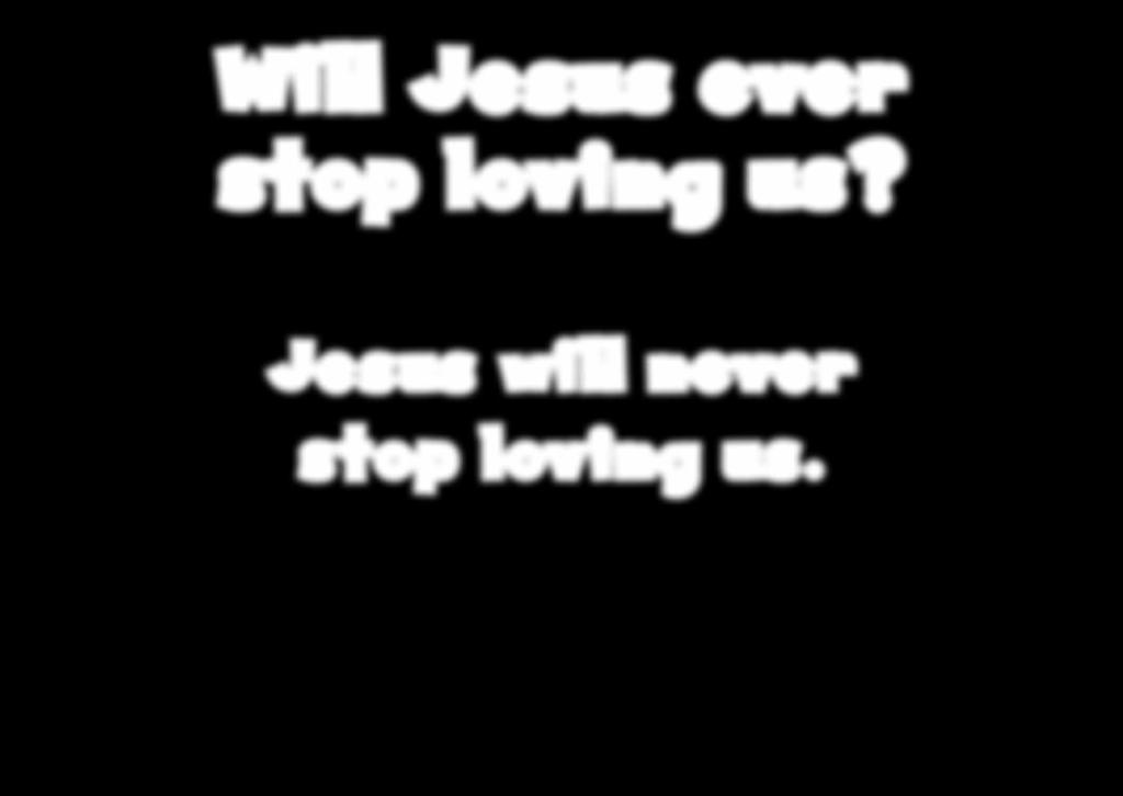 Will Jesus ever stop loving us?