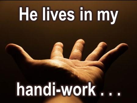 He lives in the work of my hands, in the work of my life.