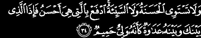 And not equal are the good deed and the bad. Repel [evil] by that [deed] which is better; and thereupon the one whom between you and him is enmity [will become] as though he was a devoted friend.