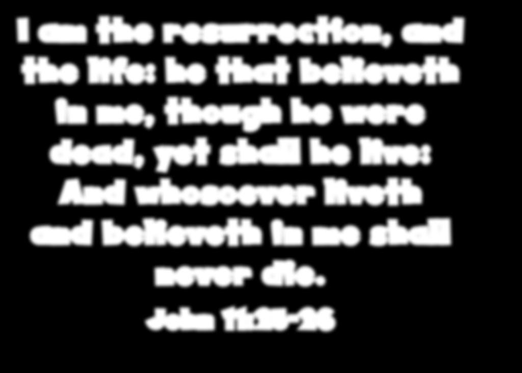 I am the resurrection, and the life: he that believeth in me, though he were dead, yet shall he live: And