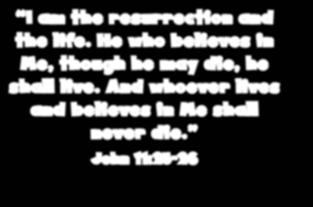 I am the resurrection and the life. He who believes in Me, though he may die, he shall live.